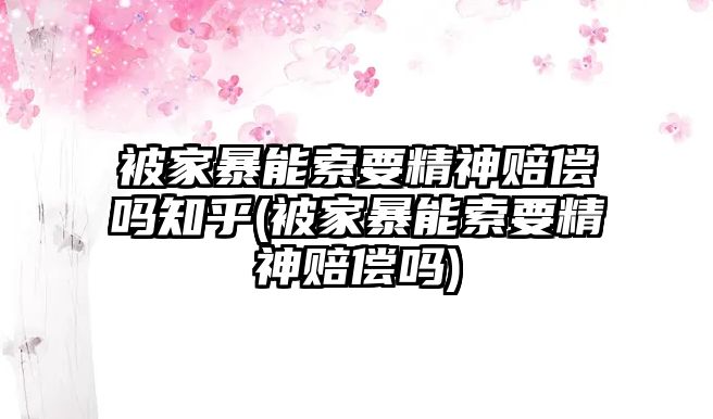 被家暴能索要精神賠償嗎知乎(被家暴能索要精神賠償嗎)