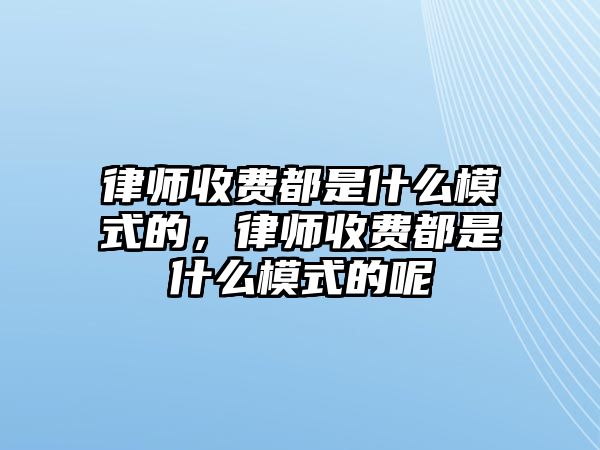 律師收費都是什么模式的，律師收費都是什么模式的呢