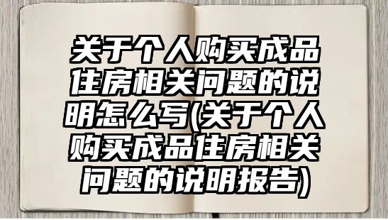 關于個人購買成品住房相關問題的說明怎么寫(關于個人購買成品住房相關問題的說明報告)