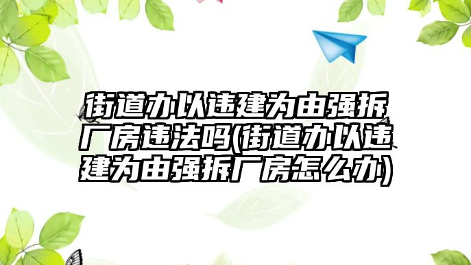 街道辦以違建為由強(qiáng)拆廠房違法嗎(街道辦以違建為由強(qiáng)拆廠房怎么辦)