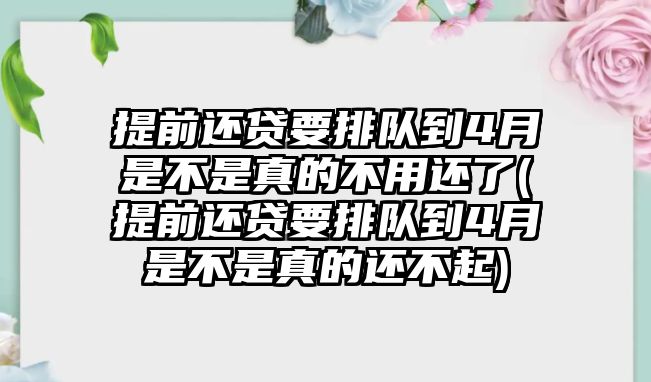 提前還貸要排隊到4月是不是真的不用還了(提前還貸要排隊到4月是不是真的還不起)