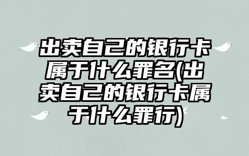 出賣自己的銀行卡屬于什么罪名(出賣自己的銀行卡屬于什么罪行)