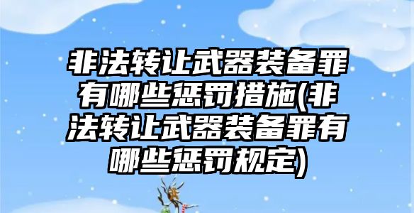 非法轉讓武器裝備罪有哪些懲罰措施(非法轉讓武器裝備罪有哪些懲罰規定)