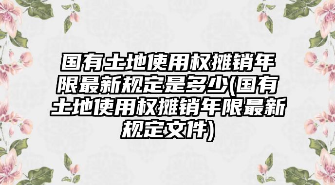 國(guó)有土地使用權(quán)攤銷年限最新規(guī)定是多少(國(guó)有土地使用權(quán)攤銷年限最新規(guī)定文件)