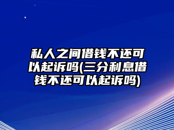 私人之間借錢不還可以起訴嗎(三分利息借錢不還可以起訴嗎)