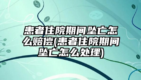 患者住院期間墜亡怎么賠償(患者住院期間墜亡怎么處理)