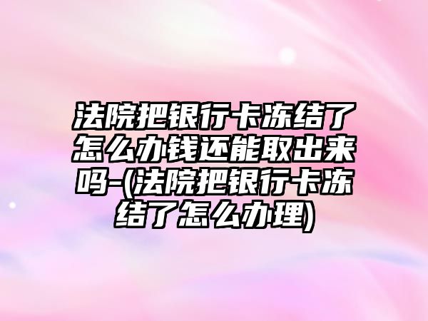 法院把銀行卡凍結了怎么辦錢還能取出來嗎-(法院把銀行卡凍結了怎么辦理)