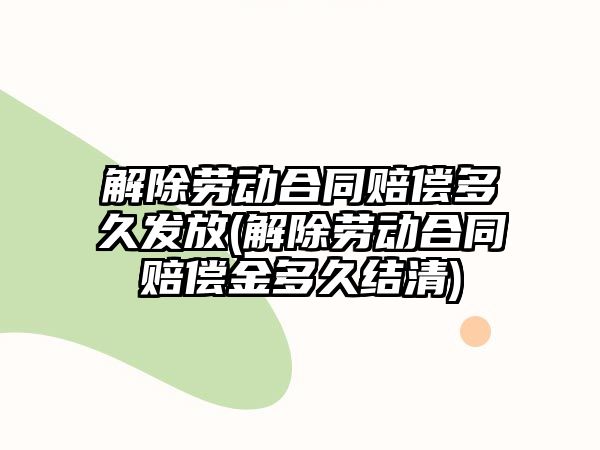 解除勞動合同賠償多久發放(解除勞動合同賠償金多久結清)