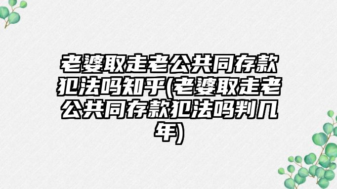 老婆取走老公共同存款犯法嗎知乎(老婆取走老公共同存款犯法嗎判幾年)