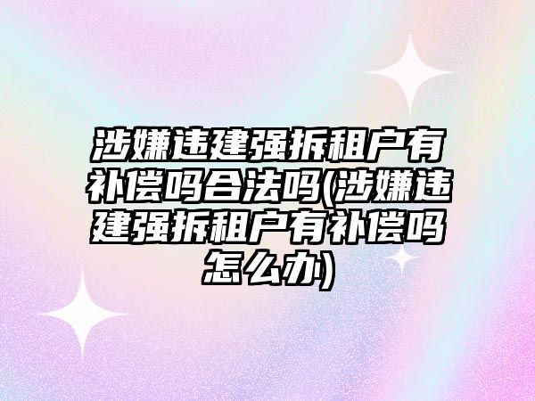 涉嫌違建強拆租戶有補償嗎合法嗎(涉嫌違建強拆租戶有補償嗎怎么辦)