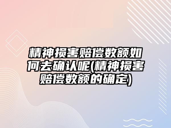 精神損害賠償數額如何去確認呢(精神損害賠償數額的確定)