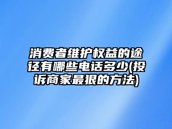 消費者維護權益的途徑有哪些電話多少(投訴商家最狠的方法)