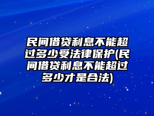 民間借貸利息不能超過(guò)多少受法律保護(hù)(民間借貸利息不能超過(guò)多少才是合法)