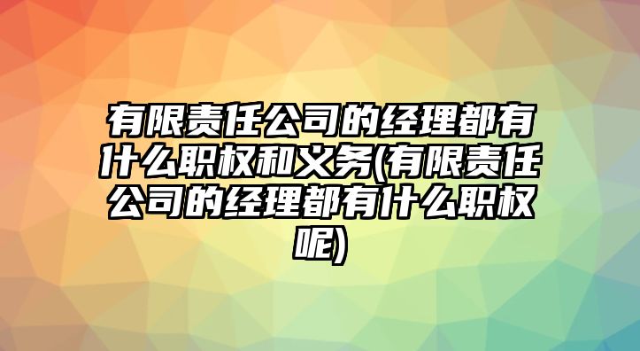 有限責(zé)任公司的經(jīng)理都有什么職權(quán)和義務(wù)(有限責(zé)任公司的經(jīng)理都有什么職權(quán)呢)