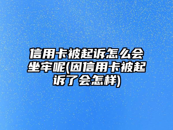 信用卡被起訴怎么會坐牢呢(因信用卡被起訴了會怎樣)