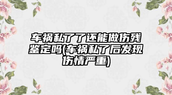 車禍私了了還能做傷殘鑒定嗎(車禍私了后發現傷情嚴重)