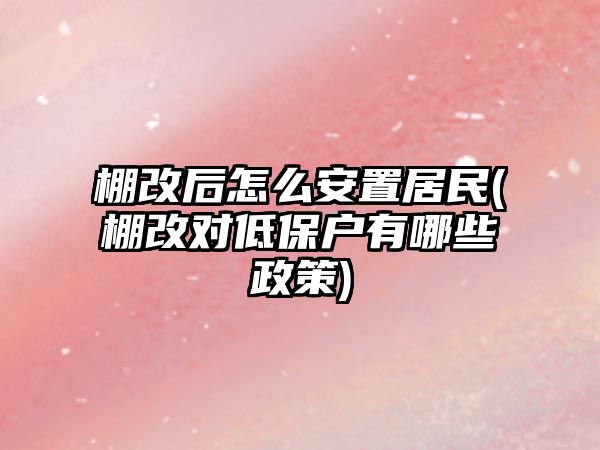 棚改后怎么安置居民(棚改對低保戶有哪些政策)