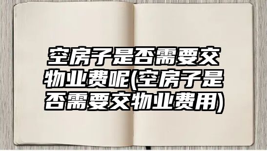 空房子是否需要交物業(yè)費呢(空房子是否需要交物業(yè)費用)