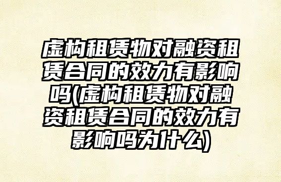 虛構租賃物對融資租賃合同的效力有影響嗎(虛構租賃物對融資租賃合同的效力有影響嗎為什么)