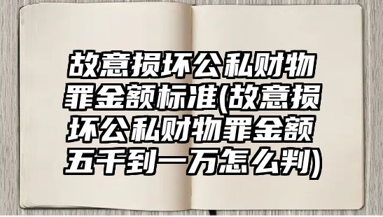 故意損壞公私財物罪金額標準(故意損壞公私財物罪金額五千到一萬怎么判)