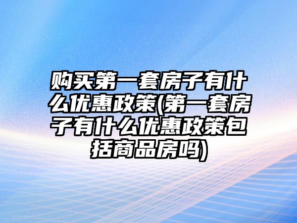 購買第一套房子有什么優惠政策(第一套房子有什么優惠政策包括商品房嗎)