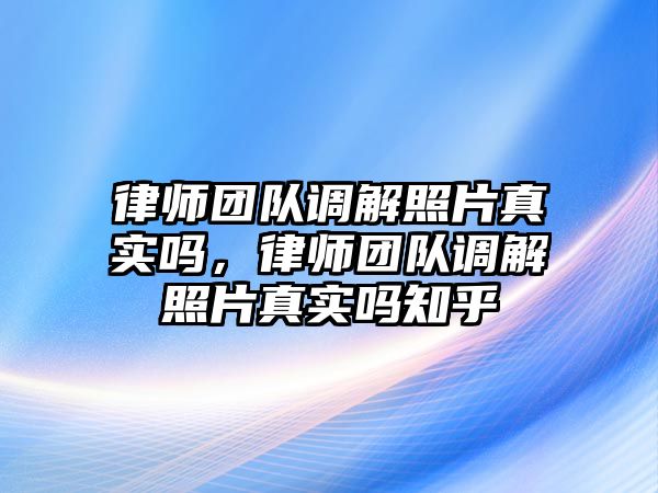 律師團隊調解照片真實嗎，律師團隊調解照片真實嗎知乎