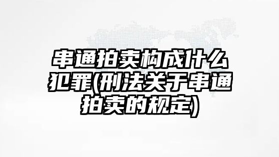 串通拍賣構成什么犯罪(刑法關于串通拍賣的規定)