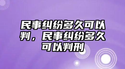 民事糾紛多久可以判，民事糾紛多久可以判刑