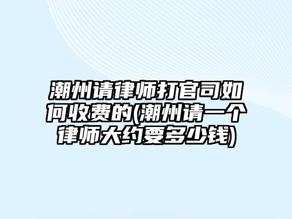 潮州請律師打官司如何收費的(潮州請一個律師大約要多少錢)