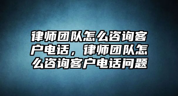 律師團隊怎么咨詢客戶電話，律師團隊怎么咨詢客戶電話問題