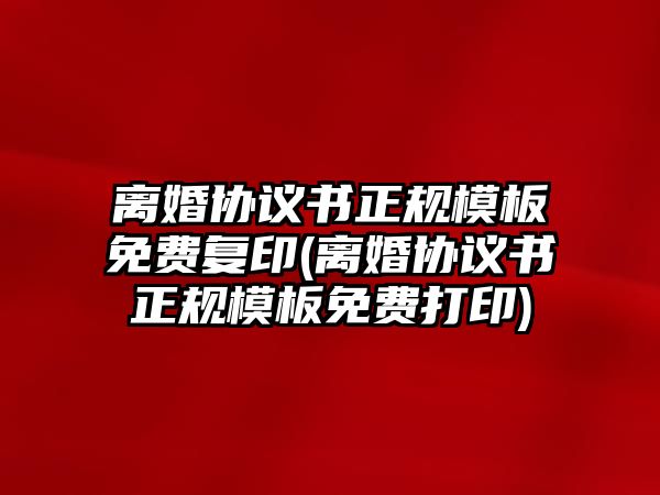 離婚協議書正規模板免費復印(離婚協議書正規模板免費打印)