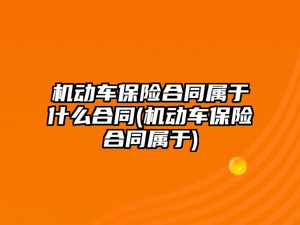 機動車保險合同屬于什么合同(機動車保險合同屬于)