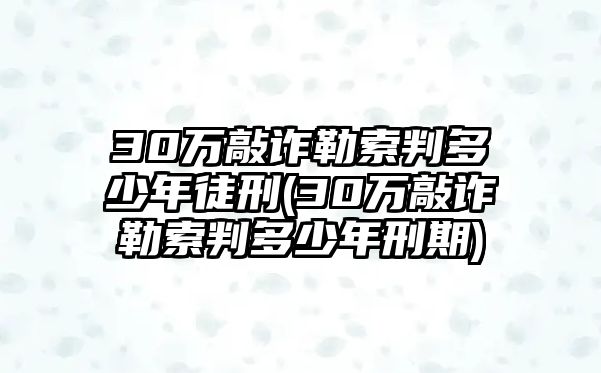 30萬敲詐勒索判多少年徒刑(30萬敲詐勒索判多少年刑期)