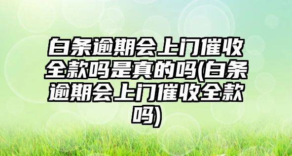 白條逾期會(huì)上門催收全款嗎是真的嗎(白條逾期會(huì)上門催收全款嗎)