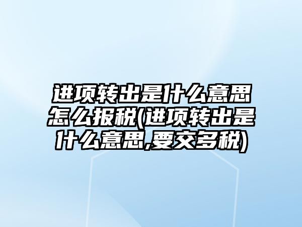 進項轉出是什么意思怎么報稅(進項轉出是什么意思,要交多稅)