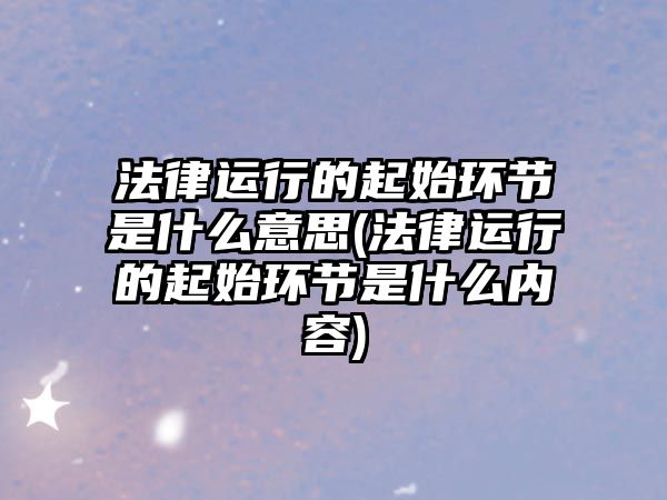 法律運行的起始環節是什么意思(法律運行的起始環節是什么內容)