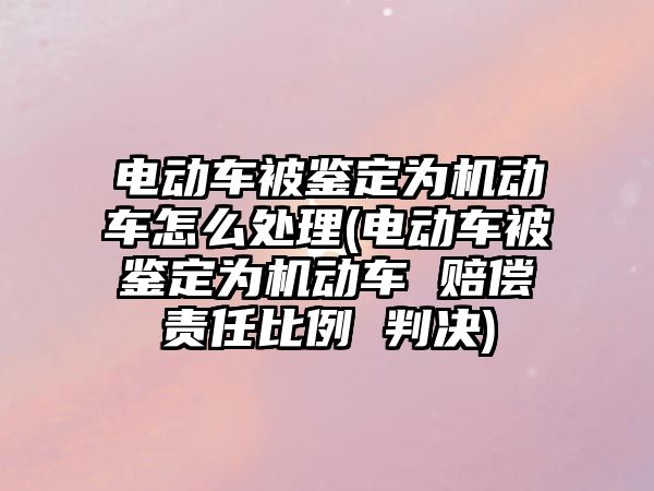 電動車被鑒定為機動車怎么處理(電動車被鑒定為機動車 賠償責任比例 判決)