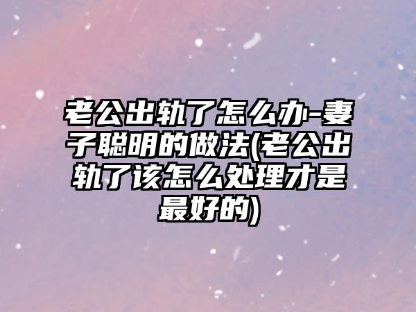 老公出軌了怎么辦-妻子聰明的做法(老公出軌了該怎么處理才是最好的)