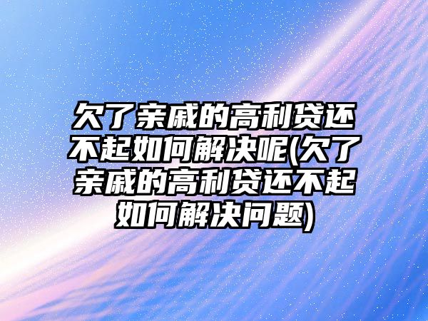 欠了親戚的高利貸還不起如何解決呢(欠了親戚的高利貸還不起如何解決問題)