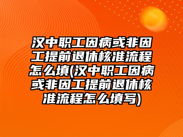 漢中職工因病或非因工提前退休核準流程怎么填(漢中職工因病或非因工提前退休核準流程怎么填寫)