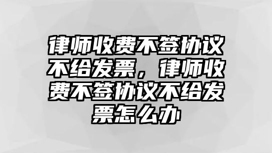 律師收費(fèi)不簽協(xié)議不給發(fā)票，律師收費(fèi)不簽協(xié)議不給發(fā)票怎么辦