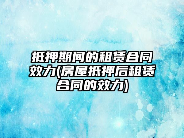 抵押期間的租賃合同效力(房屋抵押后租賃合同的效力)