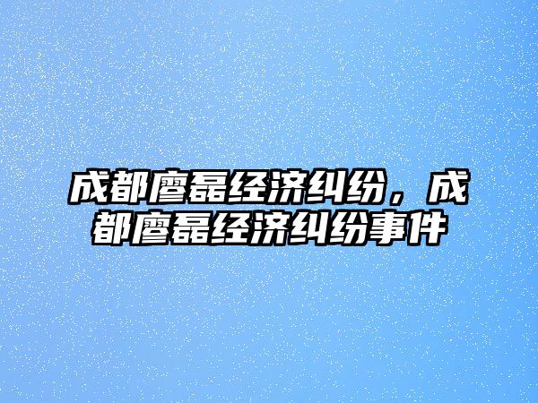 成都廖磊經濟糾紛，成都廖磊經濟糾紛事件