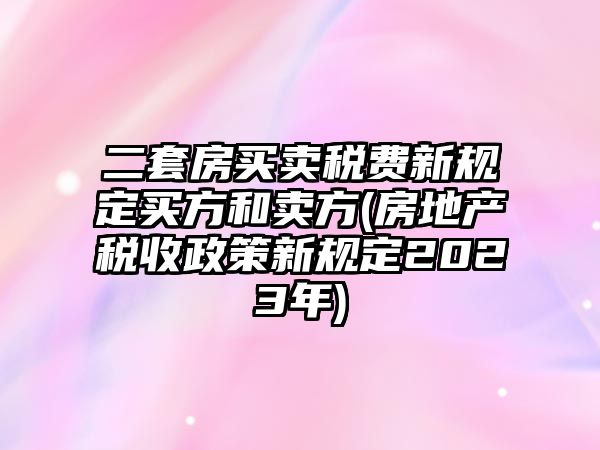 二套房買賣稅費新規定買方和賣方(房地產稅收政策新規定2023年)