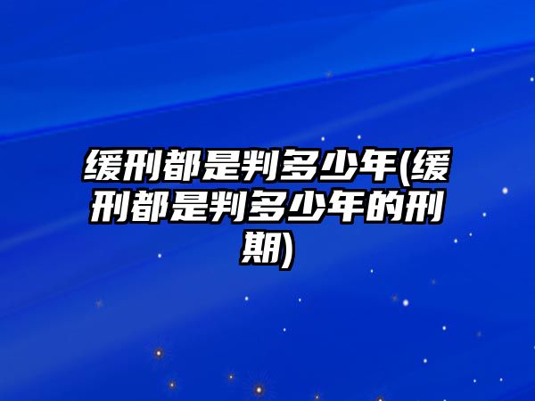 緩刑都是判多少年(緩刑都是判多少年的刑期)