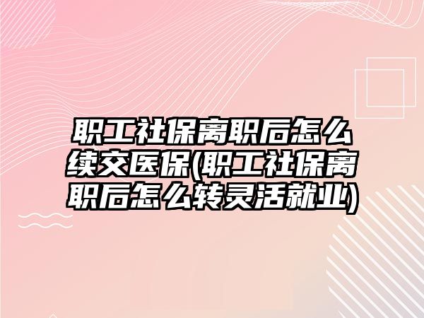 職工社保離職后怎么續(xù)交醫(yī)保(職工社保離職后怎么轉(zhuǎn)靈活就業(yè))