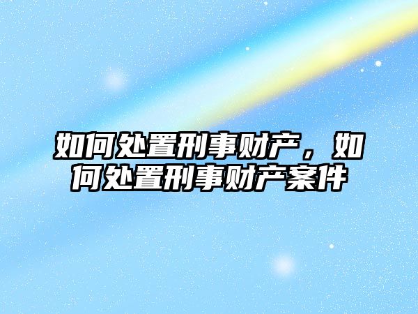 如何處置刑事財產，如何處置刑事財產案件