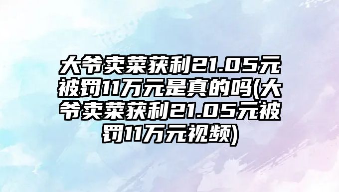 大爺賣(mài)菜獲利21.05元被罰11萬(wàn)元是真的嗎(大爺賣(mài)菜獲利21.05元被罰11萬(wàn)元視頻)