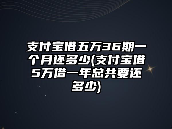 支付寶借五萬36期一個月還多少(支付寶借5萬借一年總共要還多少)