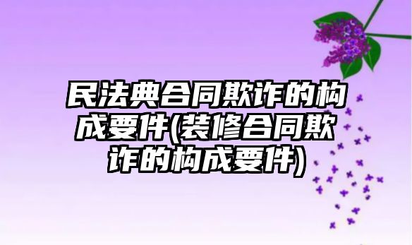 民法典合同欺詐的構(gòu)成要件(裝修合同欺詐的構(gòu)成要件)